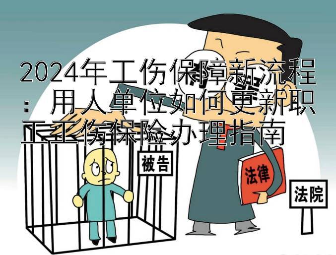 2024年工伤保障新流程：用人单位如何更新职工工伤保险办理指南