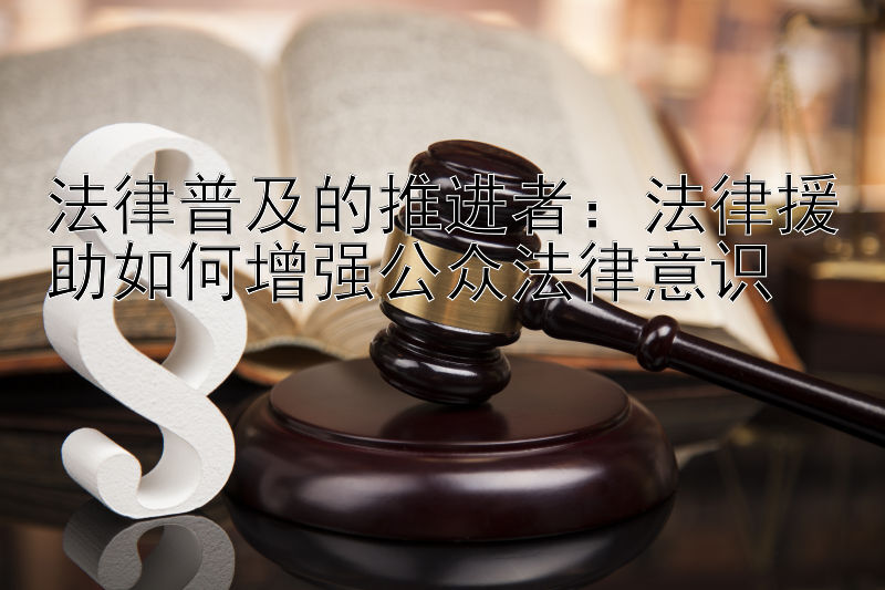 法律普及的推进者：法律援助如何增强公众法律意识