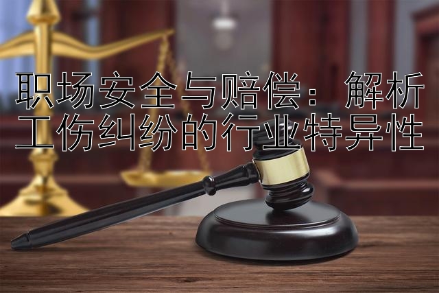 职场安全与赔偿：解析工伤纠纷的行业特异性