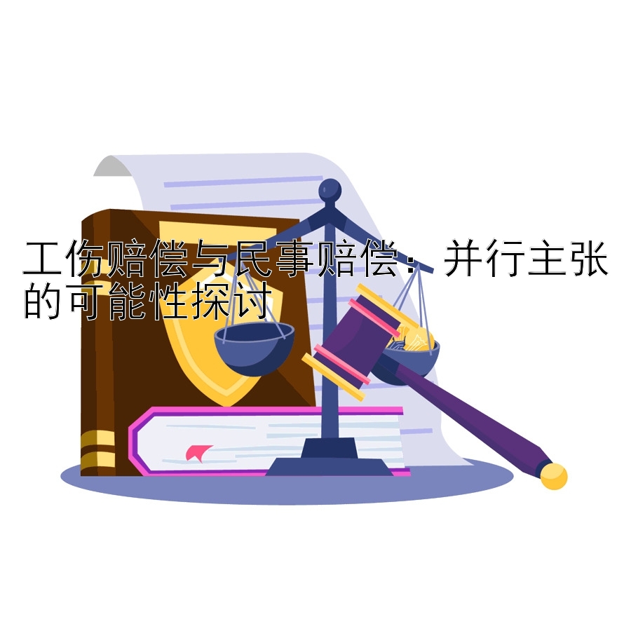 工伤赔偿与民事赔偿：并行主张的可能性探讨