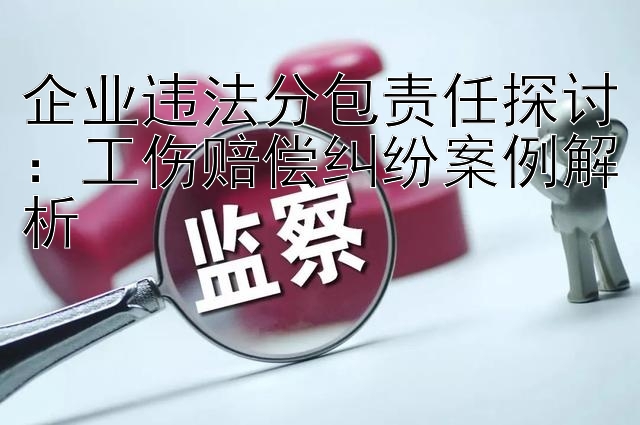 企业违法分包责任探讨：工伤赔偿纠纷案例解析