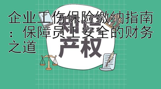 企业工伤保险缴纳指南：保障员工安全的财务之道