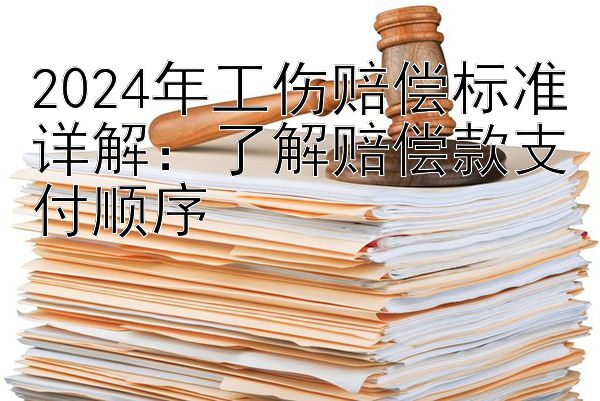 2024年工伤赔偿标准详解：了解赔偿款支付顺序