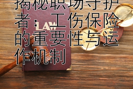 揭秘职场守护者：工伤保险的重要性与运作机制