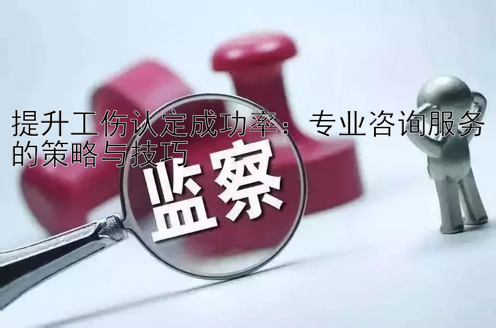 提升工伤认定成功率：专业咨询服务的策略与技巧