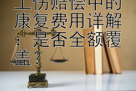 工伤赔偿中的康复费用详解：是否全额覆盖？