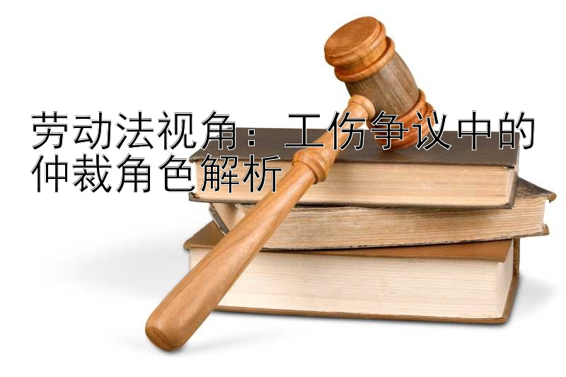 劳动法视角：工伤争议中的仲裁角色解析