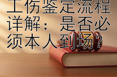 工伤鉴定流程详解：是否必须本人到场？