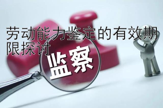 劳动能力鉴定的有效期限探讨