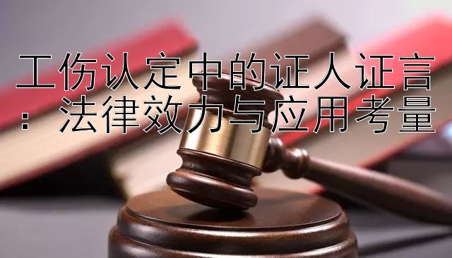 工伤认定中的证人证言：法律效力与应用考量