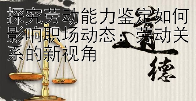 探究劳动能力鉴定如何影响职场动态：劳动关系的新视角