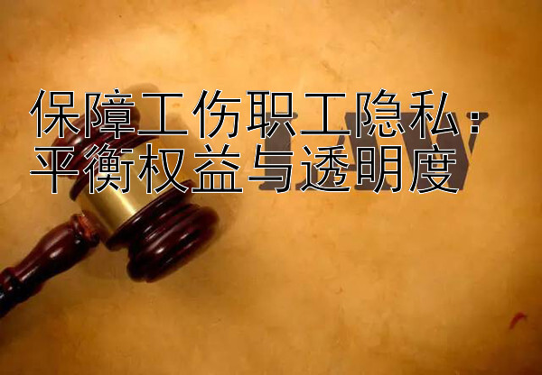 保障工伤职工隐私：平衡权益与透明度