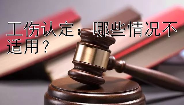 工伤认定：哪些情况不适用？