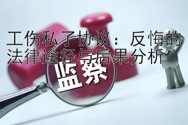 工伤私了协议：反悔的法律途径与后果分析