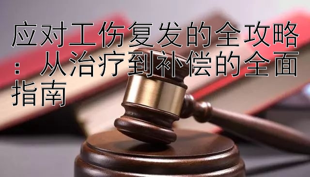 应对工伤复发的全攻略：从治疗到补偿的全面指南