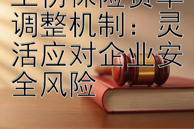 工伤保险费率调整机制：灵活应对企业安全风险