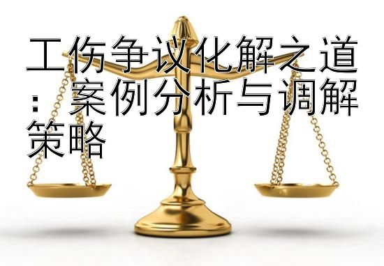 工伤争议化解之道：案例分析与调解策略