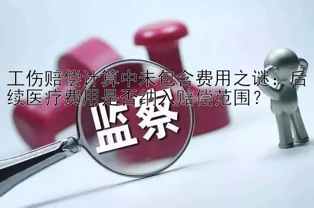 工伤赔偿计算中未包含费用之谜：后续医疗费用是否纳入赔偿范围？