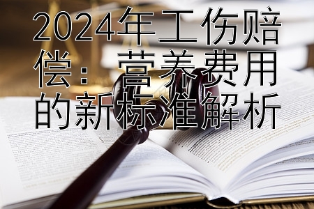 2024年工伤赔偿：营养费用的新标准解析