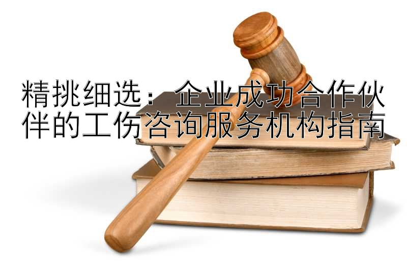 精挑细选：企业成功合作伙伴的工伤咨询服务机构指南