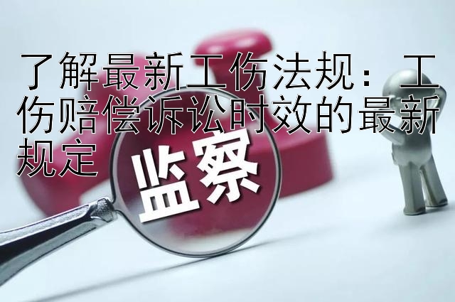 了解最新工伤法规：工伤赔偿诉讼时效的最新规定