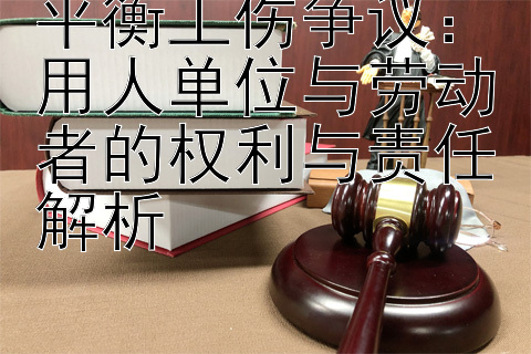 平衡工伤争议：用人单位与劳动者的权利与责任解析