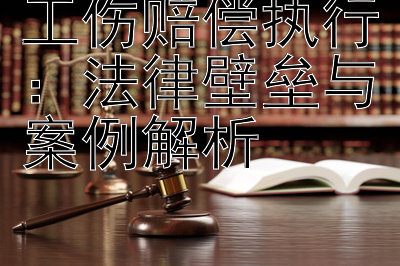 工伤赔偿执行：法律壁垒与案例解析