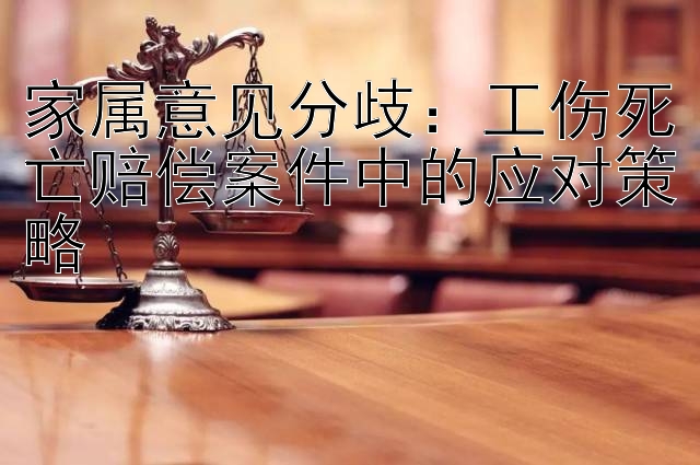 家属意见分歧：工伤死亡赔偿案件中的应对策略