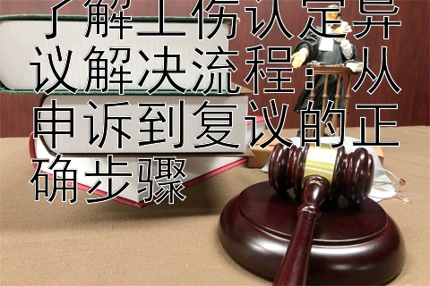 了解工伤认定异议解决流程：从申诉到复议的正确步骤