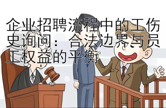 企业招聘流程中的工伤史询问：合法边界与员工权益的平衡