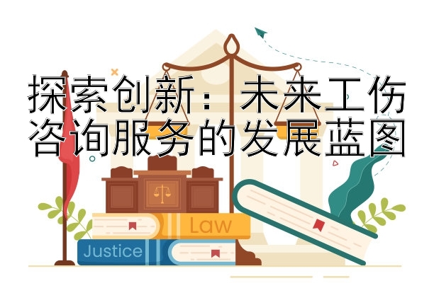 探索创新：未来工伤咨询服务的发展蓝图