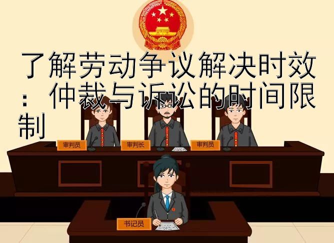 了解劳动争议解决时效：仲裁与诉讼的时间限制