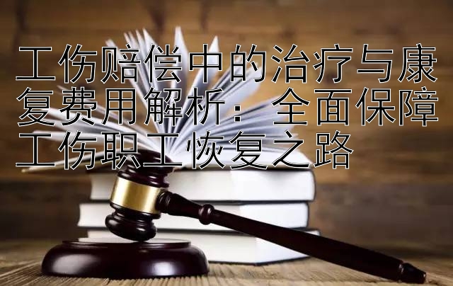 工伤赔偿中的治疗与康复费用解析：全面保障工伤职工恢复之路