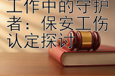 工作中的守护者：保安工伤认定探讨