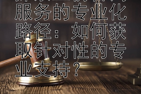 探索工伤咨询服务的专业化路径：如何获取针对性的专业支持？