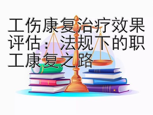 工伤康复治疗效果评估：法规下的职工康复之路