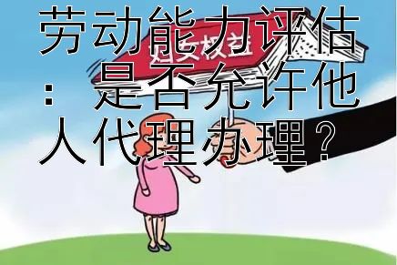 劳动能力评估：是否允许他人代理办理？