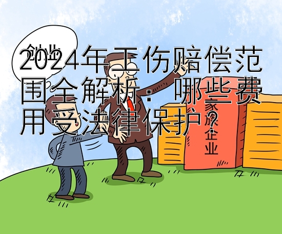 2024年工伤赔偿范围全解析：哪些费用受法律保护？