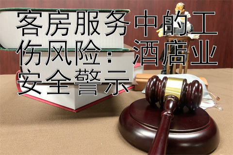 客房服务中的工伤风险：酒店业安全警示