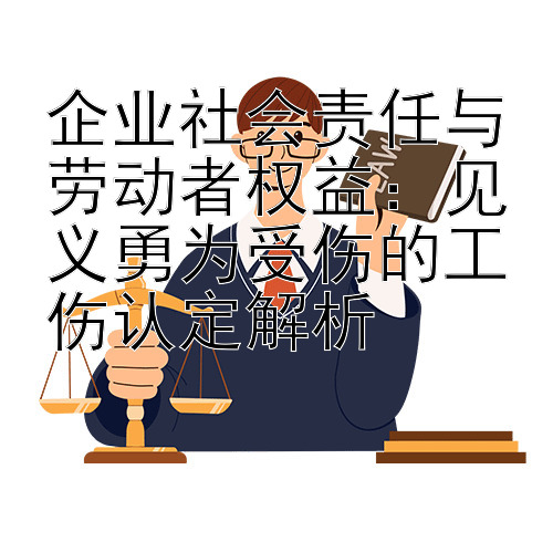 企业社会责任与劳动者权益：见义勇为受伤的工伤认定解析