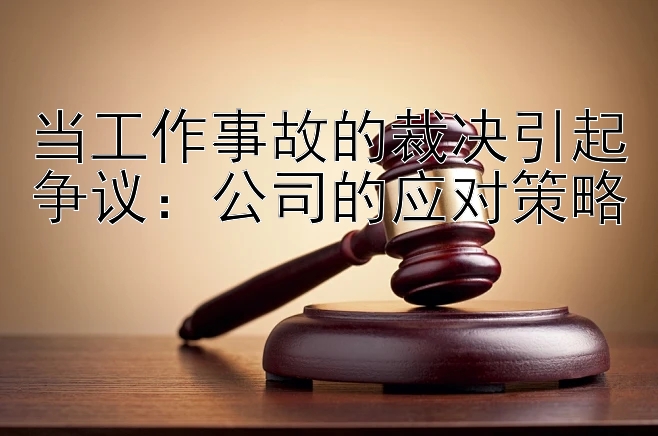 当工作事故的裁决引起争议：公司的应对策略