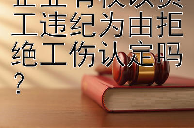 企业有权以员工违纪为由拒绝工伤认定吗？