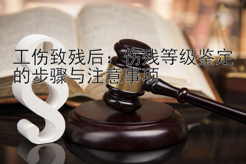 工伤致残后：伤残等级鉴定的步骤与注意事项