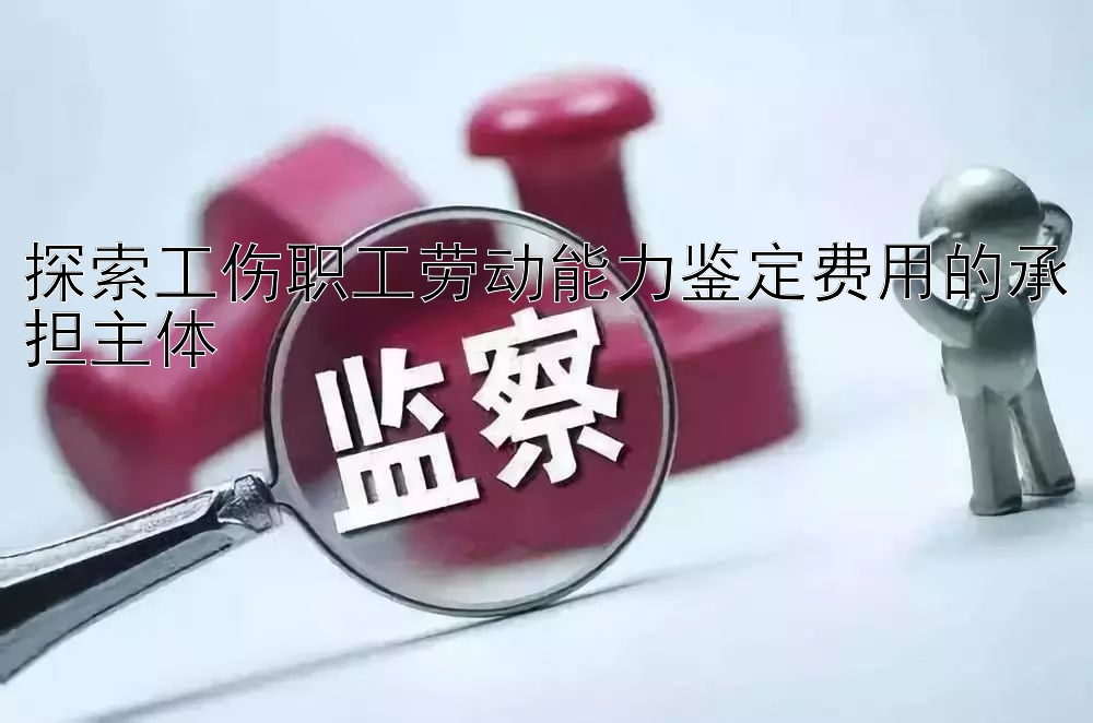 探索工伤职工劳动能力鉴定费用的承担主体