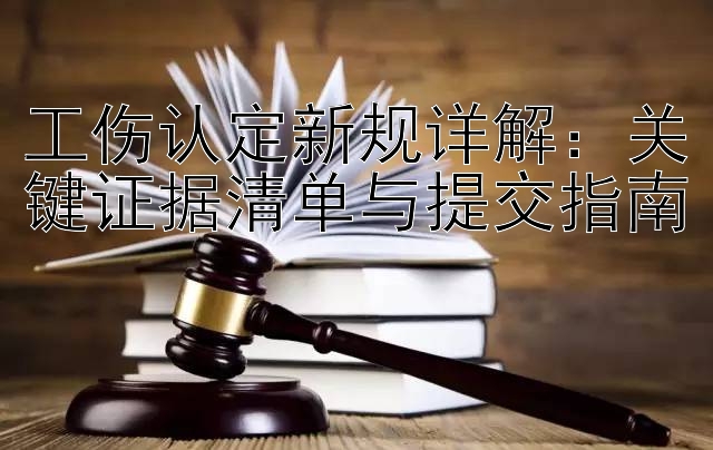 工伤认定新规详解：关键证据清单与提交指南