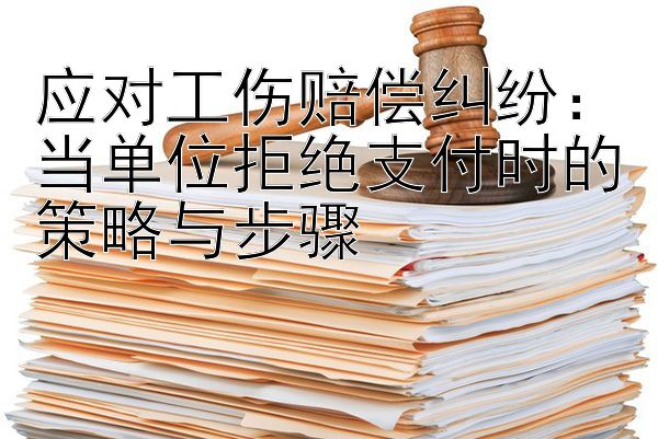 应对工伤赔偿纠纷：当单位拒绝支付时的策略与步骤