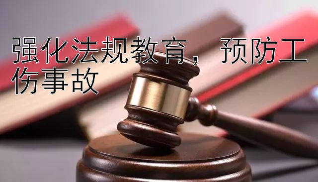 强化法规教育，预防工伤事故