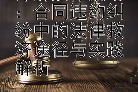 详解法律援助：合同违约纠纷中的法律救济途径与实践解析