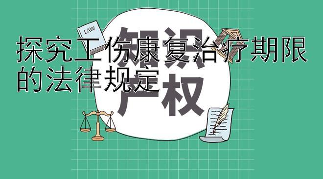 探究工伤康复治疗期限的法律规定