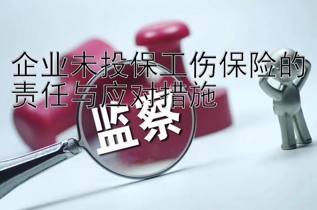 企业未投保工伤保险的责任与应对措施